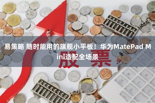 易策略 随时能用的旗舰小平板!华为MatePad Mini适配全场景