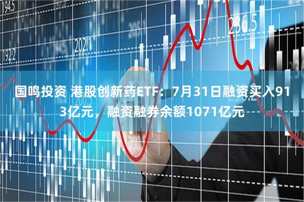 国鸣投资 港股创新药ETF：7月31日融资买入913亿元，融资融券余额1071亿元