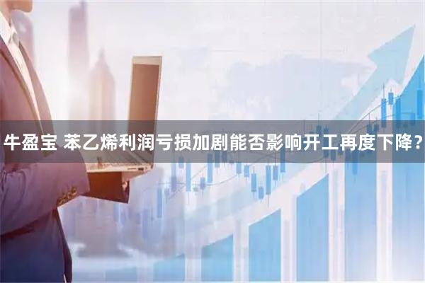 牛盈宝 苯乙烯利润亏损加剧能否影响开工再度下降？