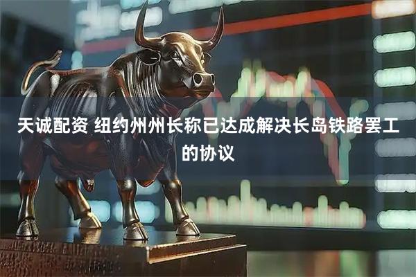 天诚配资 纽约州州长称已达成解决长岛铁路罢工的协议