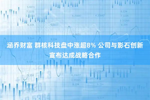 涵乔财富 群核科技盘中涨超8% 公司与影石创新宣布达成战略合作
