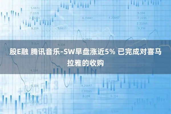 股E融 腾讯音乐-SW早盘涨近5% 已完成对喜马拉雅的收购